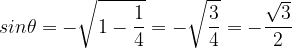 \dpi{120} sin\theta =-\sqrt{1-\frac{1}{4}} =-\sqrt{\frac{3}{4}} =-\frac{\sqrt{3}}{2}